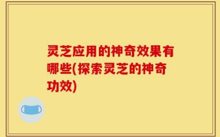 灵芝应用的神奇效果有哪些(探索灵芝的神奇功效)