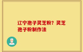 辽宁孢子灵芝粉？灵芝孢子粉制作法