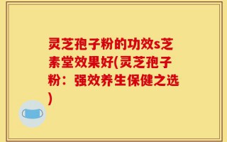 灵芝孢子粉的功效s芝素堂效果好(灵芝孢子粉：强效养生保健之选)