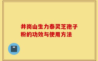 井岗山生力泰灵芝孢子粉的功效与使用方法
