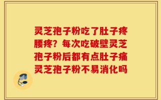 灵芝孢子粉吃了肚子疼腰疼？每次吃破壁灵芝孢子粉后都有点肚子痛灵芝孢子粉不易消化吗