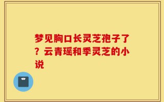 梦见胸口长灵芝孢子了？云青瑶和季灵芝的小说