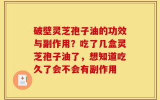 破壁灵芝孢子油的功效与副作用？吃了几盒灵芝孢子油了，想知道吃久了会不会有副作用