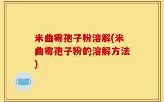 米曲霉孢子粉溶解(米曲霉孢子粉的溶解方法)