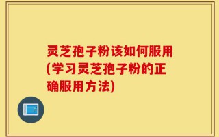 灵芝孢子粉该如何服用(学习灵芝孢子粉的正确服用方法)