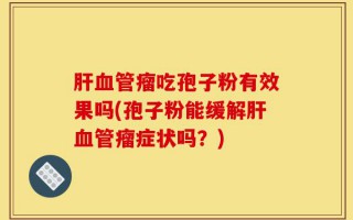 肝血管瘤吃孢子粉有效果吗(孢子粉能缓解肝血管瘤症状吗？)