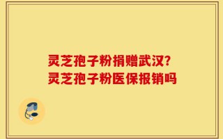灵芝孢子粉捐赠武汉？灵芝孢子粉医保报销吗