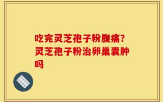 吃完灵芝孢子粉腹痛？灵芝孢子粉治卵巢囊肿吗