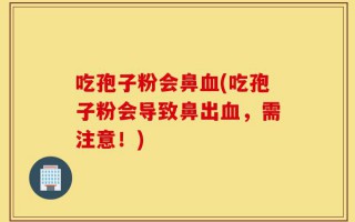 吃孢子粉会鼻血(吃孢子粉会导致鼻出血，需注意！)