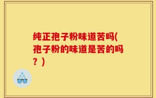 纯正孢子粉味道苦吗(孢子粉的味道是苦的吗？)