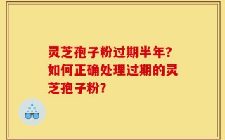 灵芝孢子粉过期半年？如何正确处理过期的灵芝孢子粉？