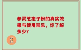 参灵芝孢子粉的真实效果与使用禁忌，你了解多少？