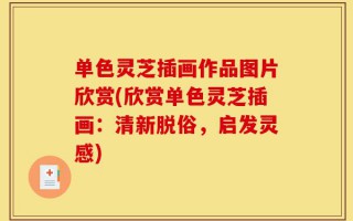 单色灵芝插画作品图片欣赏(欣赏单色灵芝插画：清新脱俗，启发灵感)
