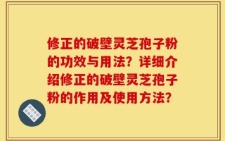 修正的破壁灵芝孢子粉的功效与用法？详细介绍修正的破壁灵芝孢子粉的作用及使用方法？