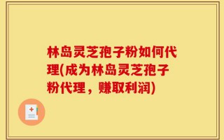林岛灵芝孢子粉如何代理(成为林岛灵芝孢子粉代理，赚取利润)