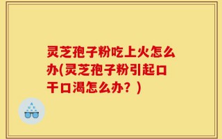 灵芝孢子粉吃上火怎么办(灵芝孢子粉引起口干口渴怎么办？)