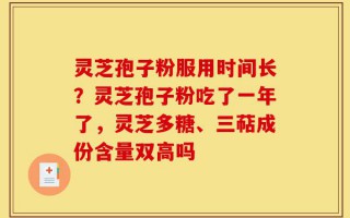 灵芝孢子粉服用时间长？灵芝孢子粉吃了一年了，灵芝多糖、三萜成份含量双高吗