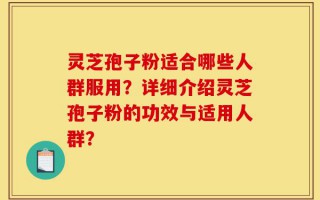灵芝孢子粉适合哪些人群服用？详细介绍灵芝孢子粉的功效与适用人群？