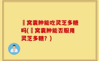 腘窝囊肿能吃灵芝多糖吗(腘窝囊肿能否服用灵芝多糖？)