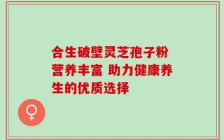合生破壁灵芝孢子粉 营养丰富 助力健康养生的优质选择