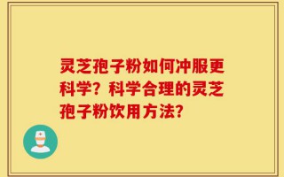 灵芝孢子粉如何冲服更科学？科学合理的灵芝孢子粉饮用方法？
