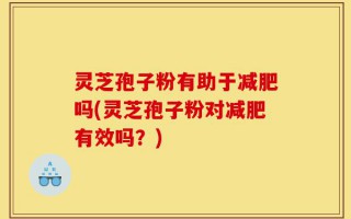 灵芝孢子粉有助于减肥吗(灵芝孢子粉对减肥有效吗？)