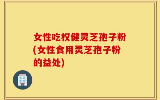女性吃权健灵芝孢子粉(女性食用灵芝孢子粉的益处)
