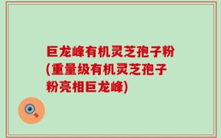 巨龙峰有机灵芝孢子粉(重量级有机灵芝孢子粉亮相巨龙峰)