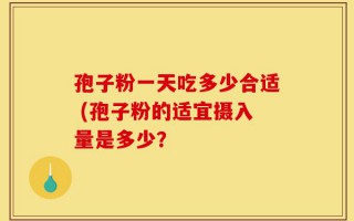 孢子粉一天吃多少合适 (孢子粉的适宜摄入量是多少？