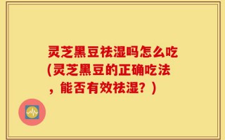 灵芝黑豆祛湿吗怎么吃(灵芝黑豆的正确吃法，能否有效祛湿？)