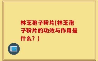 林芝孢子粉片(林芝孢子粉片的功效与作用是什么？)