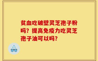 贫血吃破壁灵芝孢子粉吗？提高免疫力吃灵芝孢子油可以吗？