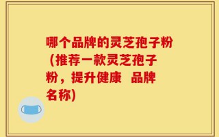 哪个品牌的灵芝孢子粉 (推荐一款灵芝孢子粉，提升健康  品牌名称)