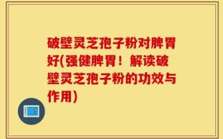 破壁灵芝孢子粉对脾胃好(强健脾胃！解读破壁灵芝孢子粉的功效与作用)