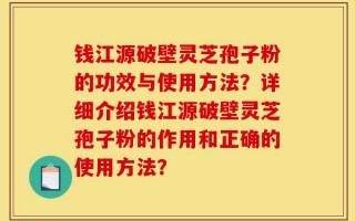 钱江源破壁灵芝孢子粉的功效与使用方法？详细介绍钱江源破壁灵芝孢子粉的作用和正确的使用方法？