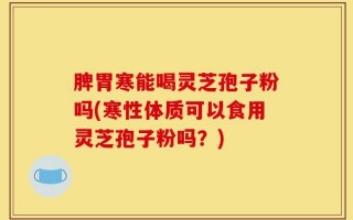 脾胃寒能喝灵芝孢子粉吗(寒性体质可以食用灵芝孢子粉吗？)