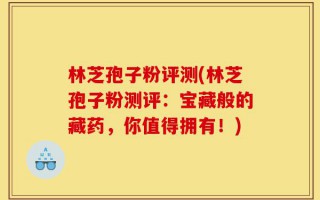 林芝孢子粉评测(林芝孢子粉测评：宝藏般的藏药，你值得拥有！)