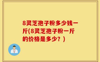 8灵芝孢子粉多少钱一斤(8灵芝孢子粉一斤的价格是多少？)