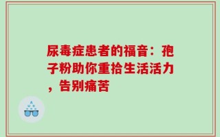 尿毒症患者的福音：孢子粉助你重拾生活活力，告别痛苦