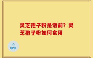 灵芝孢子粉是饭前？灵芝孢子粉如何食用