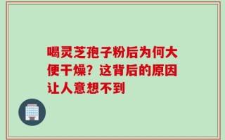 喝灵芝孢子粉后为何大便干燥？这背后的原因让人意想不到