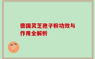 德国灵芝孢子粉功效与作用全解析
