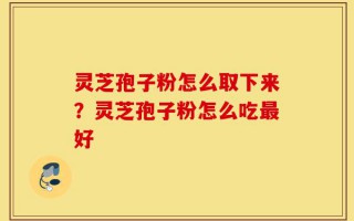 灵芝孢子粉怎么取下来？灵芝孢子粉怎么吃最好