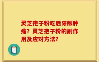 灵芝孢子粉吃后牙龈肿痛？灵芝孢子粉的副作用及应对方法？