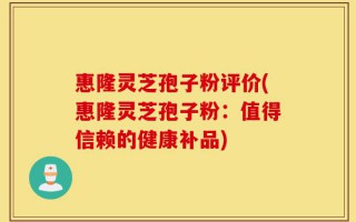 惠隆灵芝孢子粉评价(惠隆灵芝孢子粉：值得信赖的健康补品)
