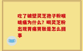 吃了破壁灵芝孢子粉喉咙痛为什么？喝灵芝粉出现胃痛胃胀是怎么回事