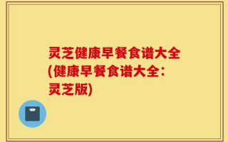 灵芝健康早餐食谱大全(健康早餐食谱大全：灵芝版)