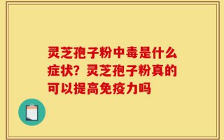 灵芝孢子粉中毒是什么症状？灵芝孢子粉真的可以提高免疫力吗