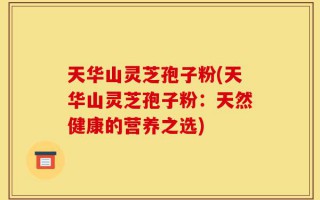 天华山灵芝孢子粉(天华山灵芝孢子粉：天然健康的营养之选)
