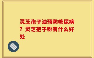 灵芝孢子油预防糖尿病？灵芝孢子粉有什么好处